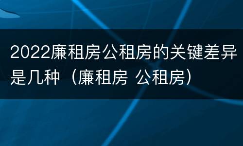 2022廉租房公租房的关键差异是几种（廉租房 公租房）
