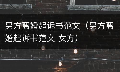 男方离婚起诉书范文（男方离婚起诉书范文 女方）