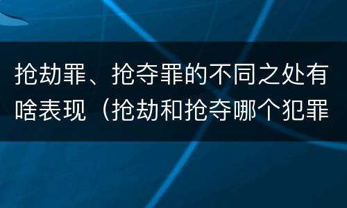 抢劫罪、抢夺罪的不同之处有啥表现（抢劫和抢夺哪个犯罪性质严重）