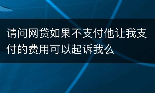 请问网贷如果不支付他让我支付的费用可以起诉我么