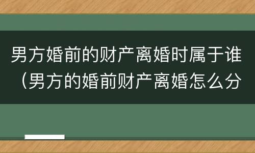 男方婚前的财产离婚时属于谁（男方的婚前财产离婚怎么分）