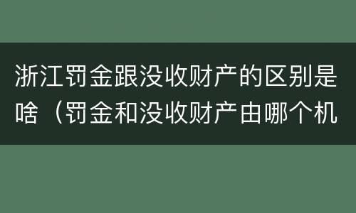 浙江罚金跟没收财产的区别是啥（罚金和没收财产由哪个机关执行）
