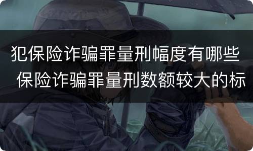 犯保险诈骗罪量刑幅度有哪些 保险诈骗罪量刑数额较大的标准