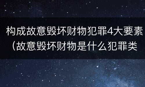 构成故意毁坏财物犯罪4大要素（故意毁坏财物是什么犯罪类型）