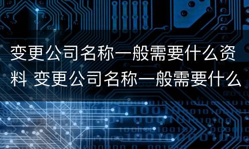 变更公司名称一般需要什么资料 变更公司名称一般需要什么资料和材料