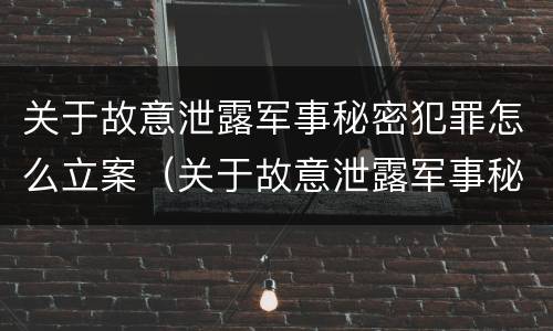 关于故意泄露军事秘密犯罪怎么立案（关于故意泄露军事秘密犯罪怎么立案处理）