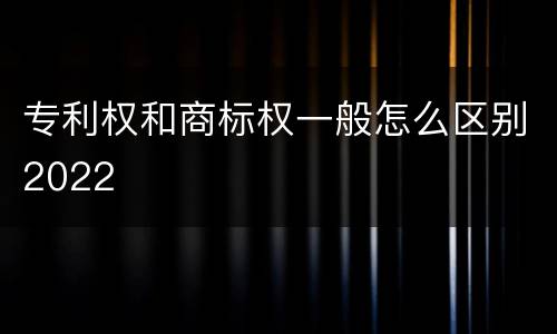 专利权和商标权一般怎么区别2022