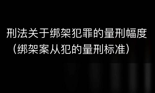 刑法关于绑架犯罪的量刑幅度（绑架案从犯的量刑标准）