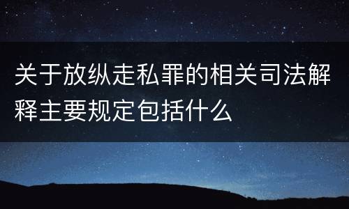 关于放纵走私罪的相关司法解释主要规定包括什么