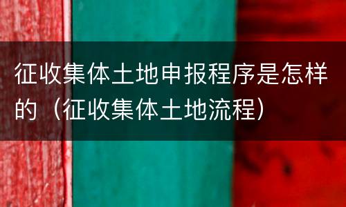 征收集体土地申报程序是怎样的（征收集体土地流程）