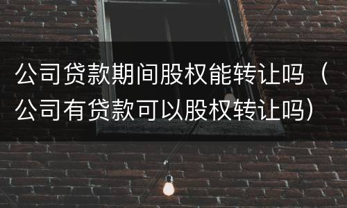 公司贷款期间股权能转让吗（公司有贷款可以股权转让吗）