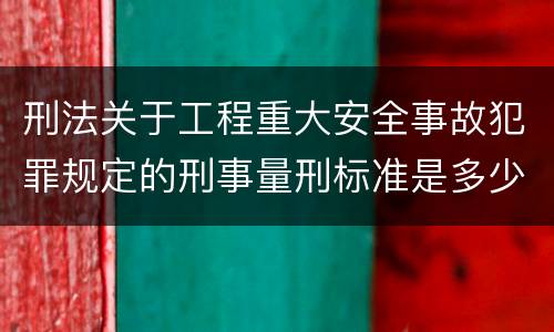 刑法关于工程重大安全事故犯罪规定的刑事量刑标准是多少