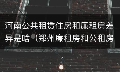 河南公共租赁住房和廉租房差异是啥（郑州廉租房和公租房的区别）