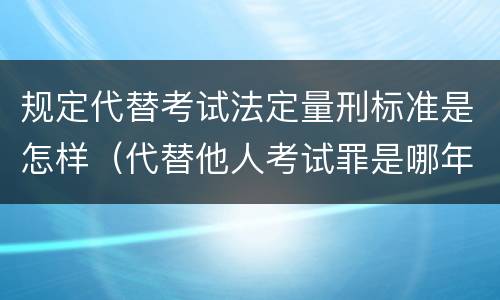 规定代替考试法定量刑标准是怎样（代替他人考试罪是哪年规定）