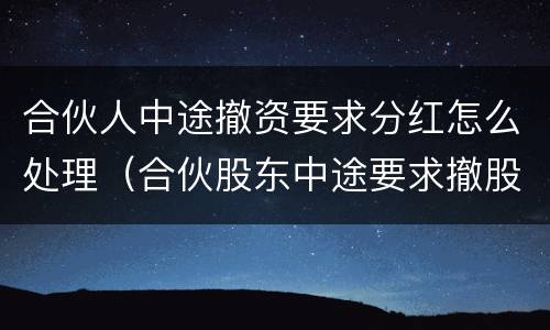 合伙人中途撤资要求分红怎么处理（合伙股东中途要求撤股）