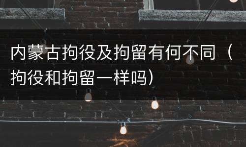 内蒙古拘役及拘留有何不同（拘役和拘留一样吗）