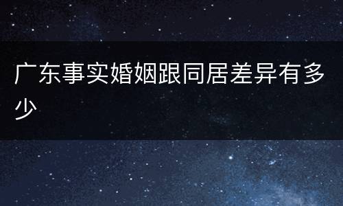 广东事实婚姻跟同居差异有多少