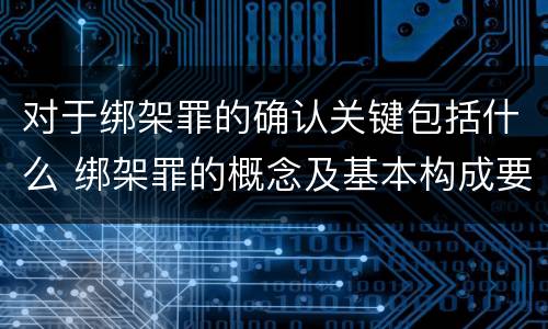 对于绑架罪的确认关键包括什么 绑架罪的概念及基本构成要件