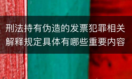 刑法持有伪造的发票犯罪相关解释规定具体有哪些重要内容