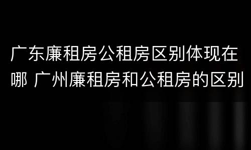 广东廉租房公租房区别体现在哪 广州廉租房和公租房的区别