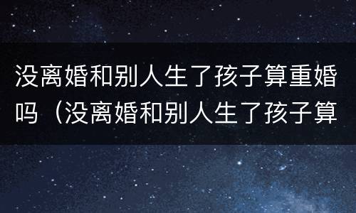 没离婚和别人生了孩子算重婚吗（没离婚和别人生了孩子算重婚吗怎么办）
