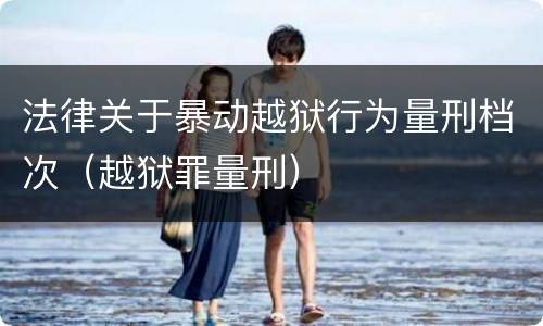 法律关于暴动越狱行为量刑档次（越狱罪量刑）