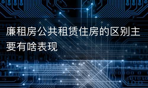 廉租房公共租赁住房的区别主要有啥表现