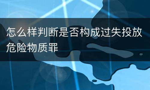 怎么样判断是否构成过失投放危险物质罪