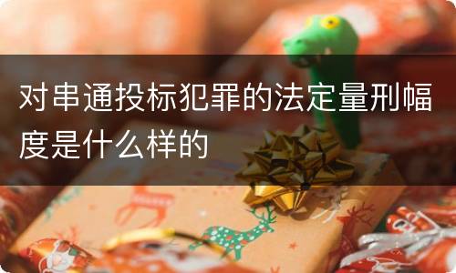 对串通投标犯罪的法定量刑幅度是什么样的
