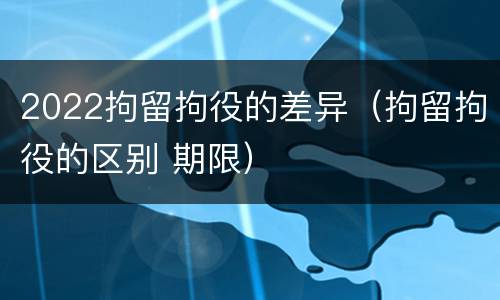 2022拘留拘役的差异（拘留拘役的区别 期限）
