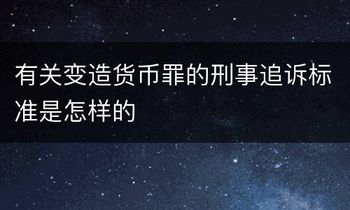 有关变造货币罪的刑事追诉标准是怎样的