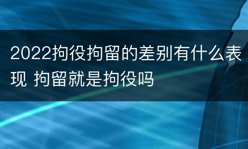 2022拘役拘留的差别有什么表现 拘留就是拘役吗