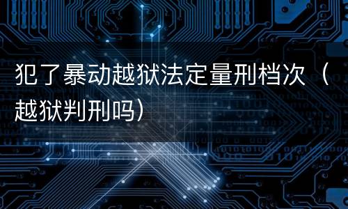 犯了暴动越狱法定量刑档次（越狱判刑吗）