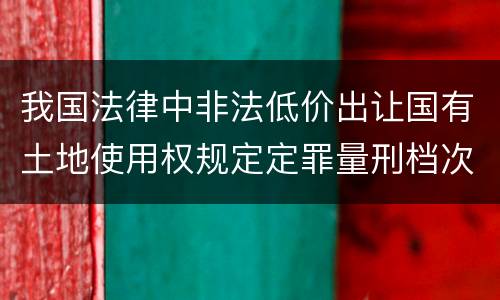 我国法律中非法低价出让国有土地使用权规定定罪量刑档次有哪些