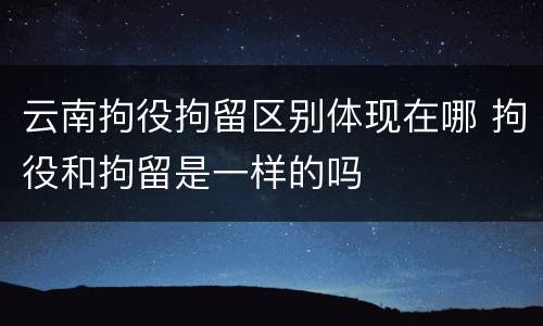 云南拘役拘留区别体现在哪 拘役和拘留是一样的吗
