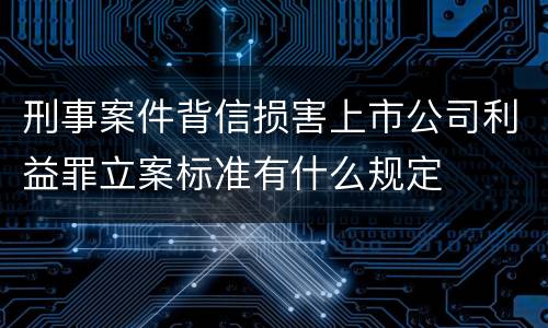 刑事案件背信损害上市公司利益罪立案标准有什么规定