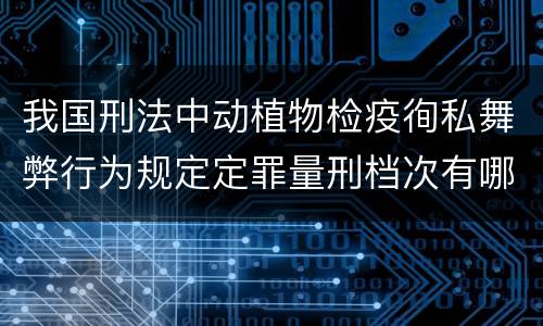 我国刑法中动植物检疫徇私舞弊行为规定定罪量刑档次有哪些