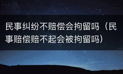 民事纠纷不赔偿会拘留吗（民事赔偿赔不起会被拘留吗）