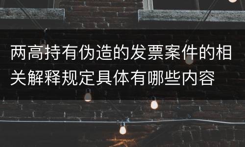 两高持有伪造的发票案件的相关解释规定具体有哪些内容