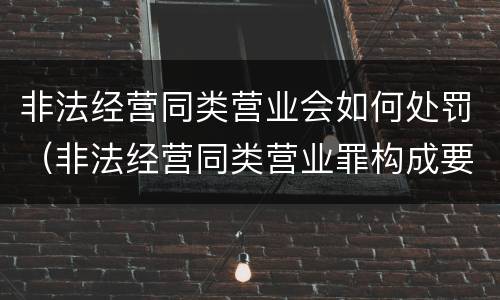 非法经营同类营业会如何处罚（非法经营同类营业罪构成要件）