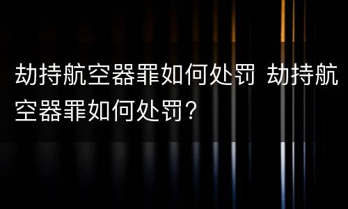 劫持航空器罪如何处罚 劫持航空器罪如何处罚?