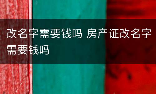改名字需要钱吗 房产证改名字需要钱吗
