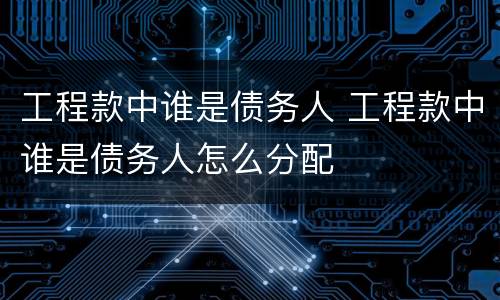 工程款中谁是债务人 工程款中谁是债务人怎么分配