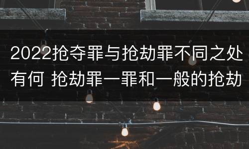 2022抢夺罪与抢劫罪不同之处有何 抢劫罪一罪和一般的抢劫罪