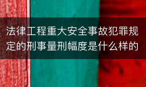 法律工程重大安全事故犯罪规定的刑事量刑幅度是什么样的
