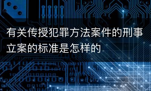 有关传授犯罪方法案件的刑事立案的标准是怎样的