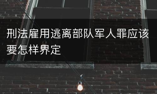 刑法雇用逃离部队军人罪应该要怎样界定