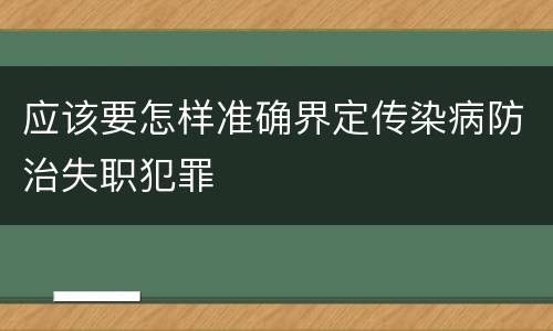 应该要怎样准确界定传染病防治失职犯罪