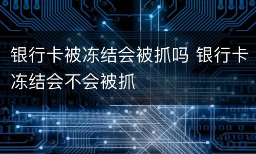 银行卡被冻结会被抓吗 银行卡冻结会不会被抓