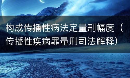 构成传播性病法定量刑幅度（传播性疾病罪量刑司法解释）